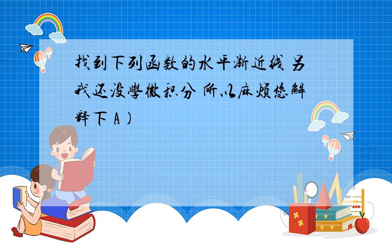 找到下列函数的水平渐近线 另我还没学微积分 所以麻烦您解释下 A)