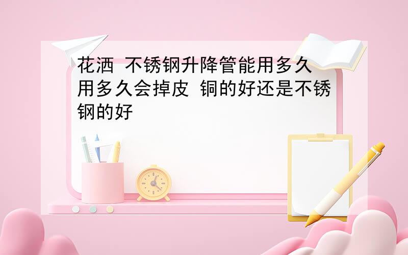 花洒 不锈钢升降管能用多久 用多久会掉皮 铜的好还是不锈钢的好