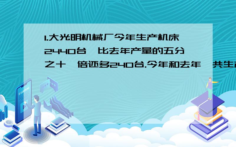 1.大光明机械厂今年生产机床2440台,比去年产量的五分之十一倍还多240台.今年和去年一共生产机床多少台?