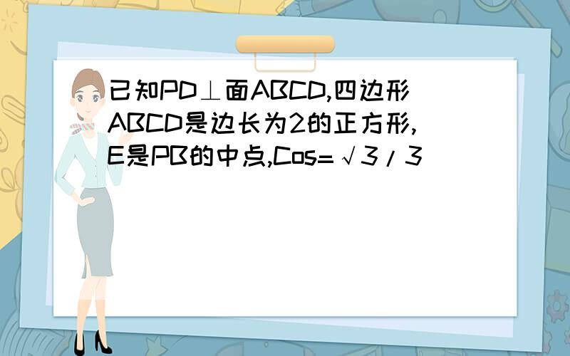 已知PD⊥面ABCD,四边形ABCD是边长为2的正方形,E是PB的中点,Cos=√3/3