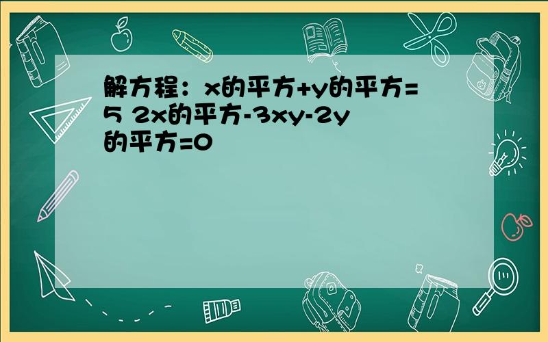 解方程：x的平方+y的平方=5 2x的平方-3xy-2y的平方=0