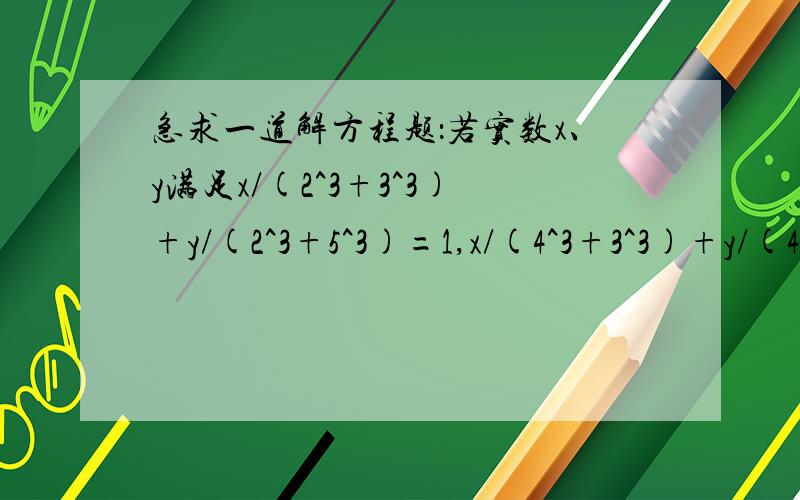 急求一道解方程题：若实数x、y满足x/(2^3+3^3)+y/(2^3+5^3)=1,x/(4^3+3^3)+y/(4^