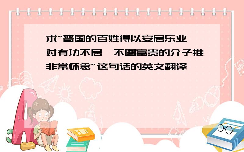 求“晋国的百姓得以安居乐业,对有功不居、不图富贵的介子推非常怀念”这句话的英文翻译