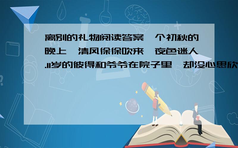 离别的礼物阅读答案一个初秋的晚上,清风徐徐吹来,夜色迷人.11岁的彼得和爷爷在院子里,却没心思欣赏这明净的秋夜景色,一个