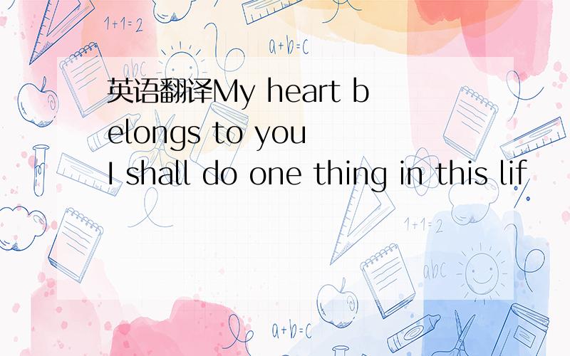 英语翻译My heart belongs to you I shall do one thing in this lif