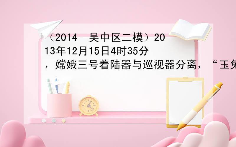 （2014•吴中区二模）2013年12月15日4时35分，嫦娥三号着陆器与巡视器分离，“玉兔号”巡视器顺利驶抵月球表面．