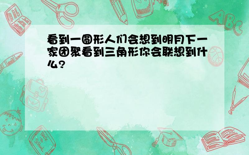 看到一圆形人们会想到明月下一家团聚看到三角形你会联想到什么?