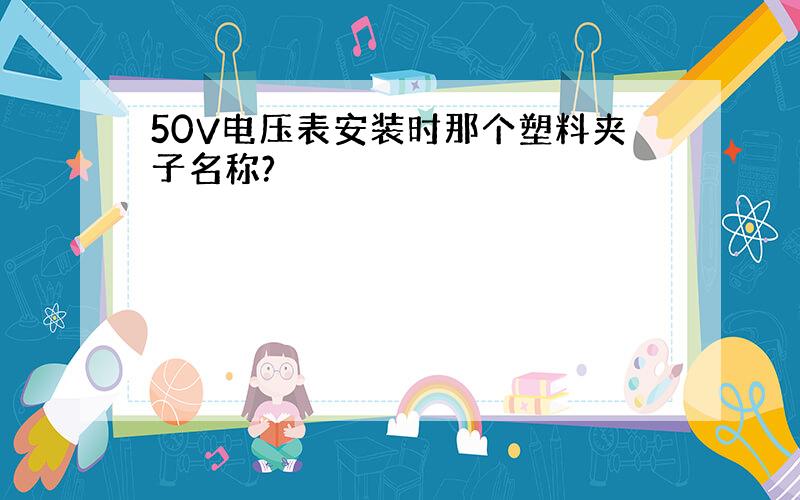 50V电压表安装时那个塑料夹子名称?