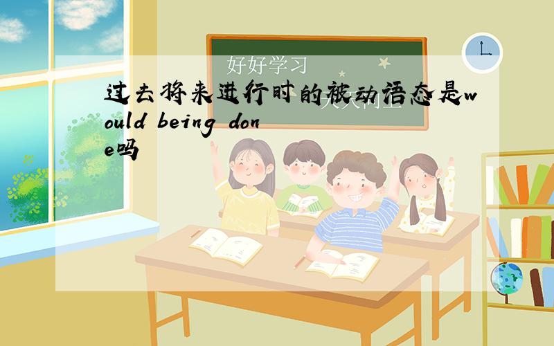 过去将来进行时的被动语态是would being done吗