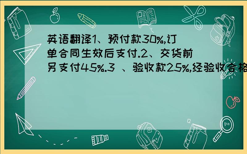 英语翻译1、预付款30%,订单合同生效后支付.2、交货前另支付45%.3 、验收款25%,经验收合格后7日内支付.