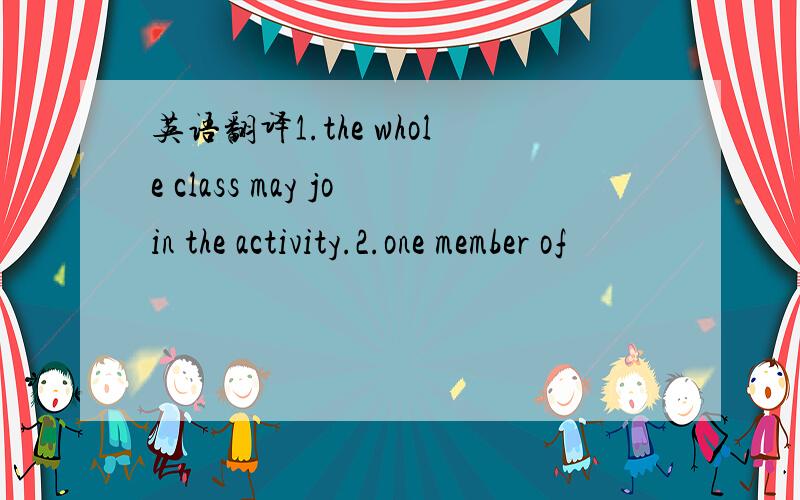 英语翻译1.the whole class may join the activity.2.one member of