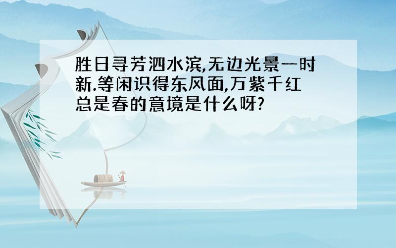 胜日寻芳泗水滨,无边光景一时新.等闲识得东风面,万紫千红总是春的意境是什么呀?