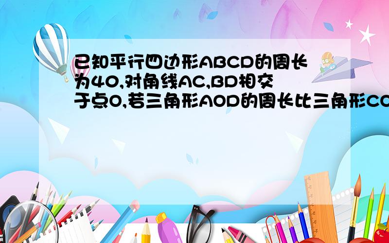 已知平行四边形ABCD的周长为40,对角线AC,BD相交于点O,若三角形AOD的周长比三角形COD的周长少4,则AB=