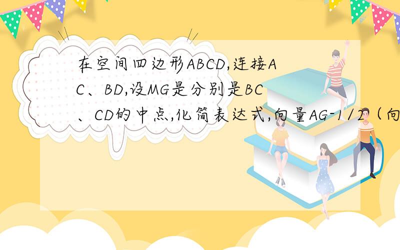 在空间四边形ABCD,连接AC、BD,设MG是分别是BC、CD的中点,化简表达式,向量AG-1/2（向量AB+向量AC）