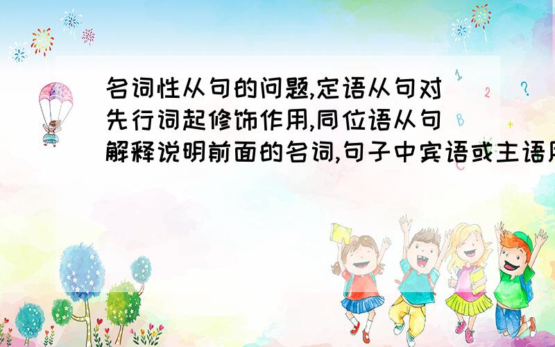 名词性从句的问题,定语从句对先行词起修饰作用,同位语从句解释说明前面的名词,句子中宾语或主语用一个句子来代替就是该种从句