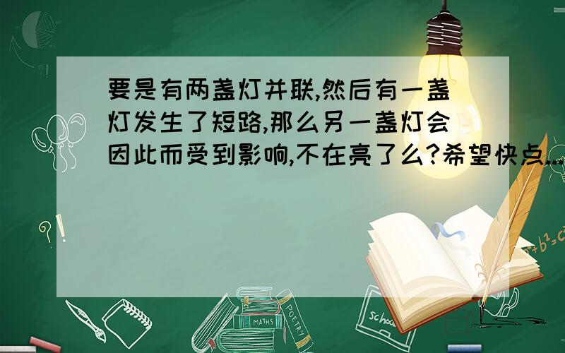 要是有两盏灯并联,然后有一盏灯发生了短路,那么另一盏灯会因此而受到影响,不在亮了么?希望快点...谢啦~