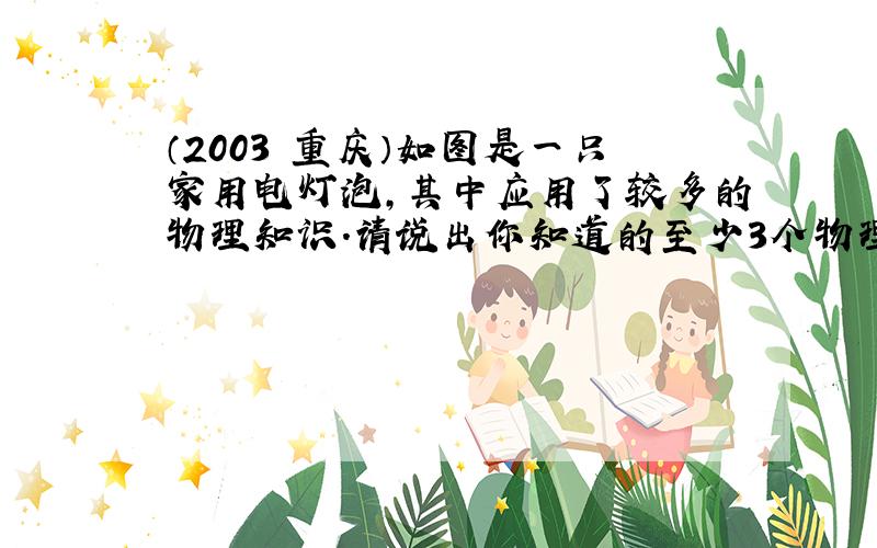 （2003•重庆）如图是一只家用电灯泡，其中应用了较多的物理知识．请说出你知道的至少3个物理知识在灯泡上的应用．