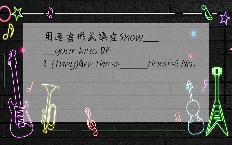 用适当形式填空Show_____your kite,OK?(they)Are these_____tickets?No,