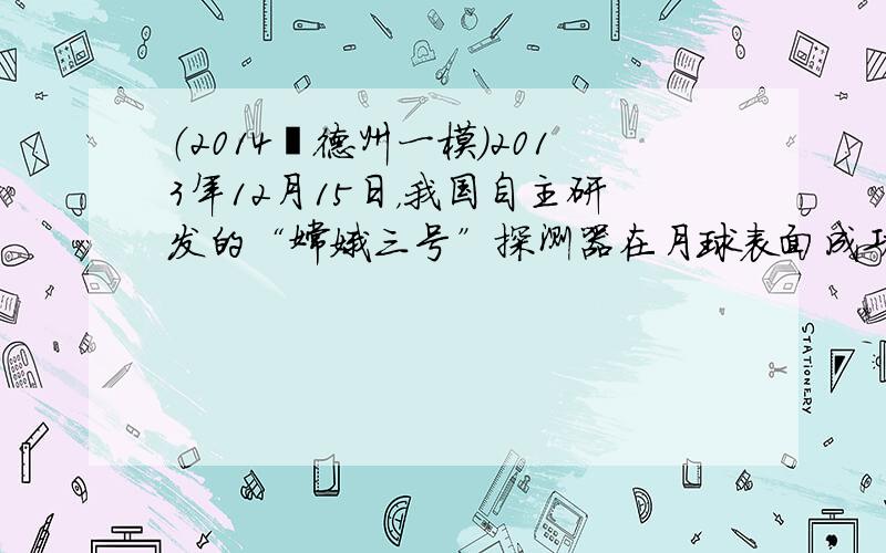 （2014•德州一模）2013年12月15日，我国自主研发的“嫦娥三号”探测器在月球表面成功实现软着陆并释放月球车，如图