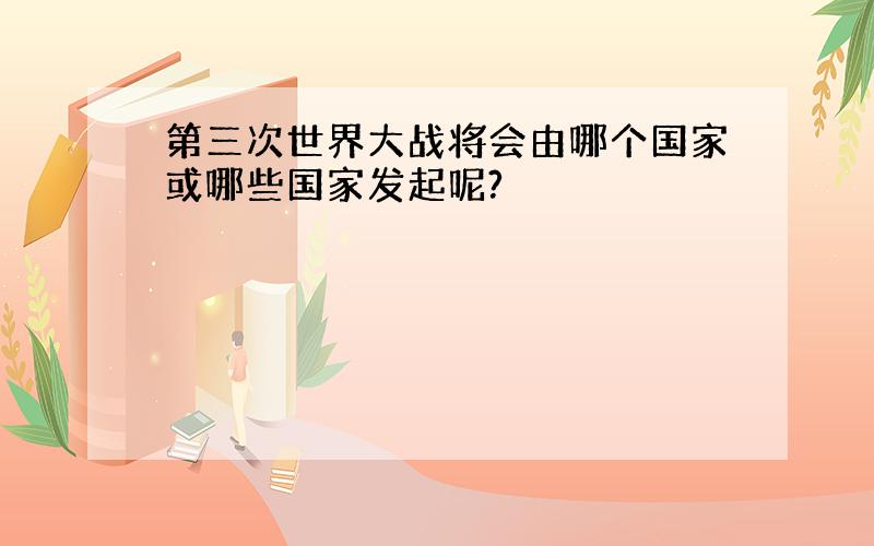 第三次世界大战将会由哪个国家或哪些国家发起呢?