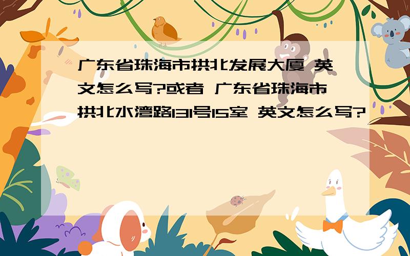 广东省珠海市拱北发展大厦 英文怎么写?或者 广东省珠海市拱北水湾路131号15室 英文怎么写?