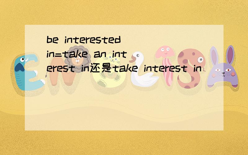 be interested in=take an interest in还是take interest in