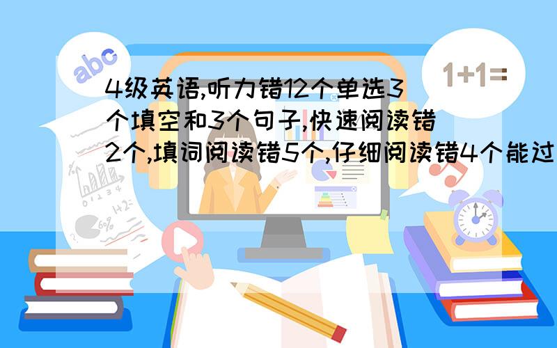 4级英语,听力错12个单选3个填空和3个句子,快速阅读错2个,填词阅读错5个,仔细阅读错4个能过么