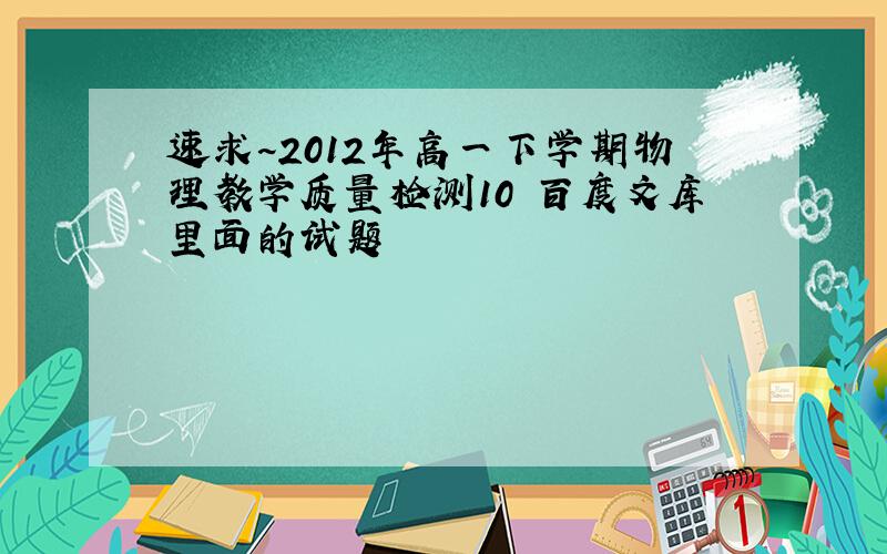 速求~2012年高一下学期物理教学质量检测10 百度文库里面的试题