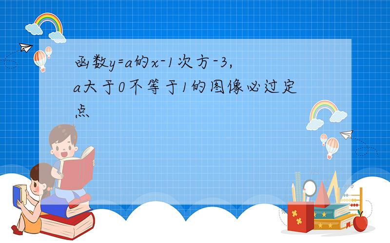 函数y=a的x-1次方-3,a大于0不等于1的图像必过定点