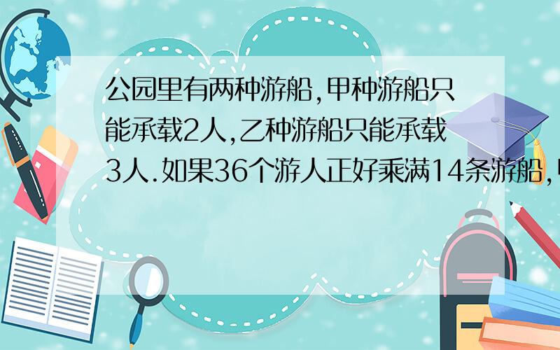 公园里有两种游船,甲种游船只能承载2人,乙种游船只能承载3人.如果36个游人正好乘满14条游船,甲种游船