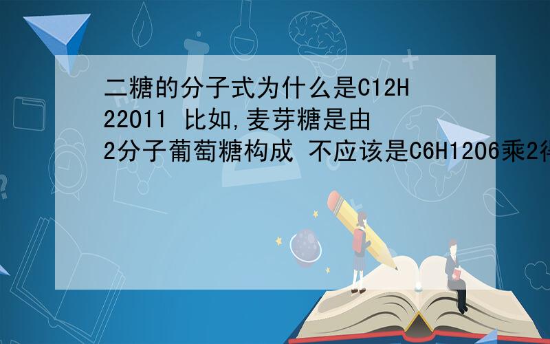 二糖的分子式为什么是C12H22O11 比如,麦芽糖是由2分子葡萄糖构成 不应该是C6H12O6乘2得C12H24O12