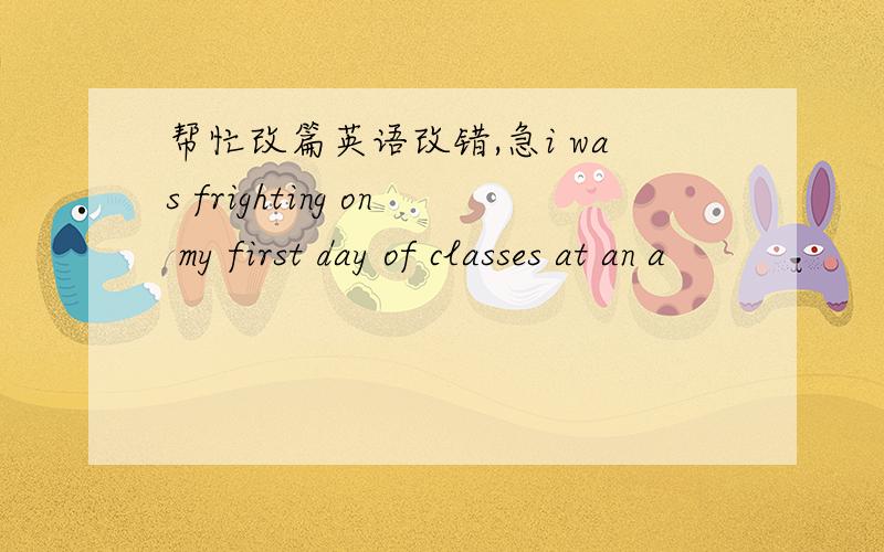 帮忙改篇英语改错,急i was frighting on my first day of classes at an a