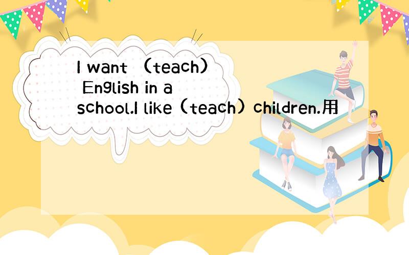 I want （teach） English in a school.I like (teach) children.用