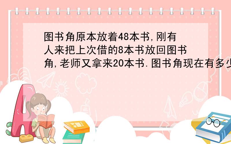 图书角原本放着48本书,刚有人来把上次借的8本书放回图书角,老师又拿来20本书.图书角现在有多少本书?