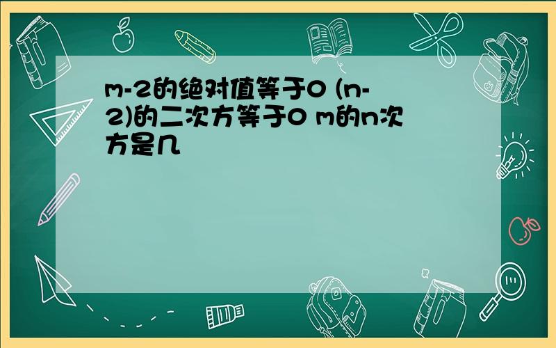 m-2的绝对值等于0 (n-2)的二次方等于0 m的n次方是几