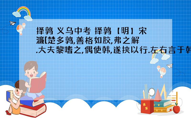 择鹑 义乌中考 择鹑【明】宋濂[楚多鹑,善格如胶,弗之解.大夫黎嗜之,偶使韩,遂挟以行.左右言于韩君,君说之.令国中罗①