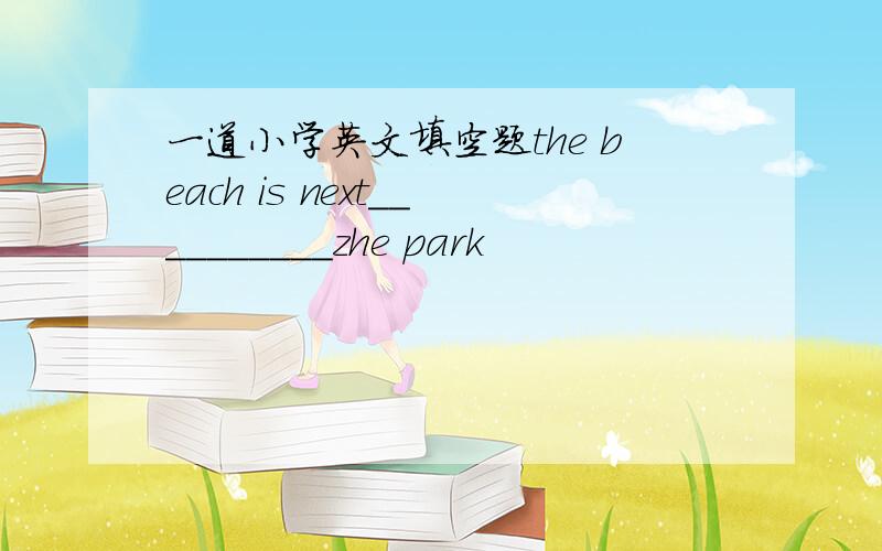 一道小学英文填空题the beach is next__________zhe park