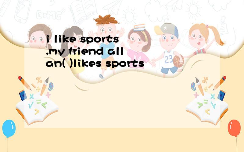 i like sports .my friend allan( )likes sports