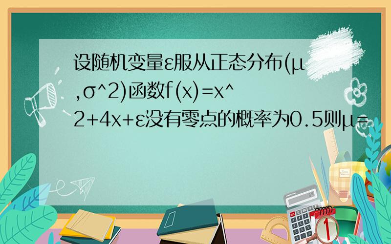 设随机变量ε服从正态分布(μ,σ^2)函数f(x)=x^2+4x+ε没有零点的概率为0.5则μ=