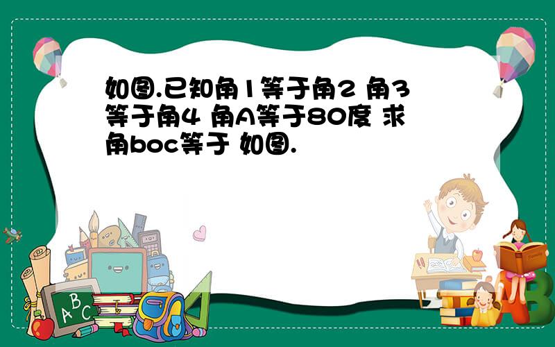 如图.已知角1等于角2 角3等于角4 角A等于80度 求角boc等于 如图.