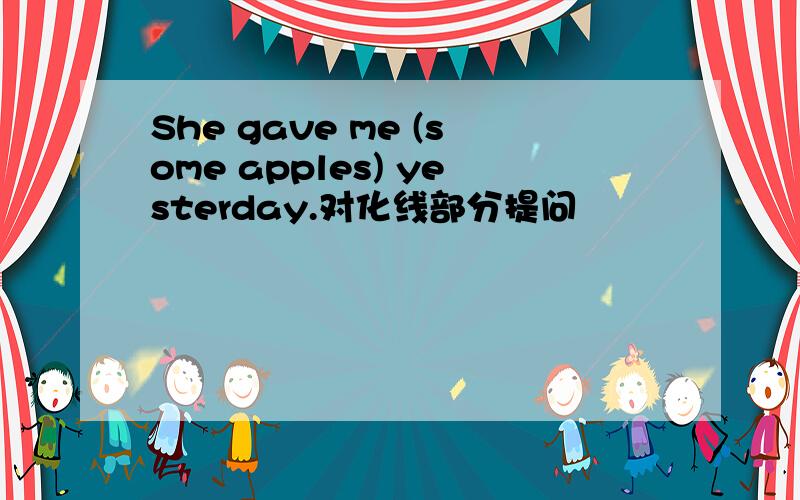 She gave me (some apples) yesterday.对化线部分提问