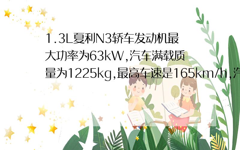 1.3L夏利N3轿车发动机最大功率为63kW,汽车满载质量为1225kg,最高车速是165km/h,汽车在平直路面上行驶