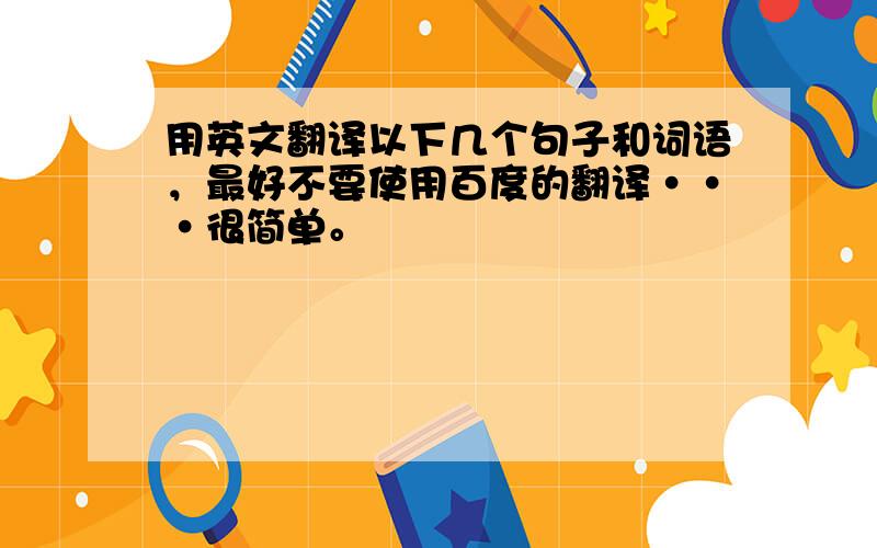 用英文翻译以下几个句子和词语，最好不要使用百度的翻译···很简单。