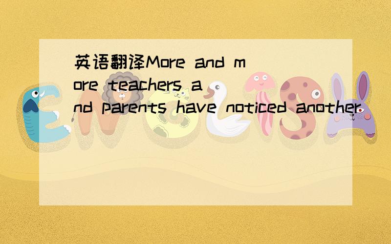 英语翻译More and more teachers and parents have noticed another