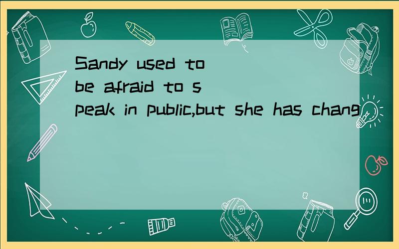 Sandy used to be afraid to speak in public,but she has chang