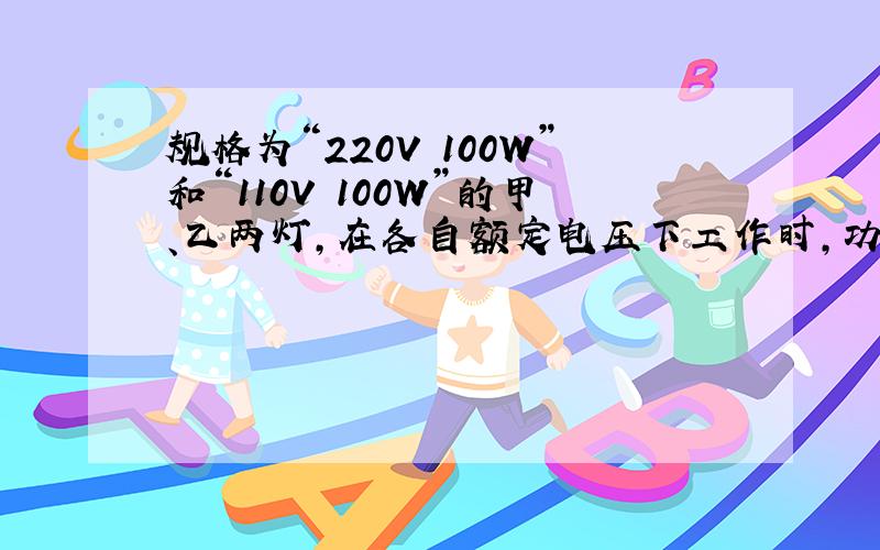 规格为“220V 100W”和“110V 100W”的甲、乙两灯,在各自额定电压下工作时,功率关系是P甲____ P乙.