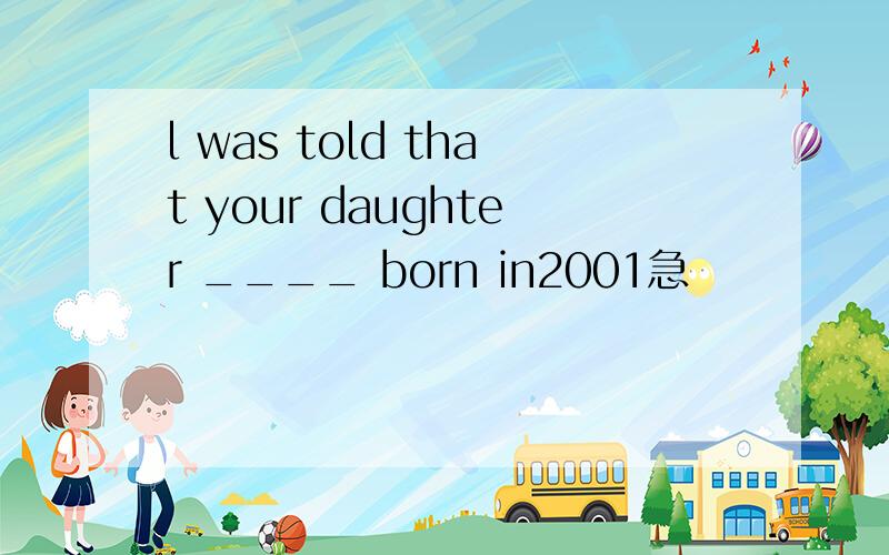 l was told that your daughter ____ born in2001急