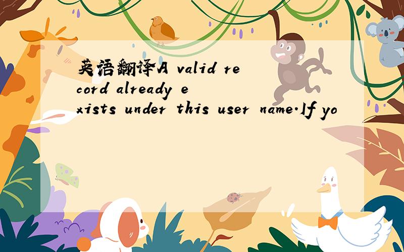 英语翻译A valid record already exists under this user name.If yo