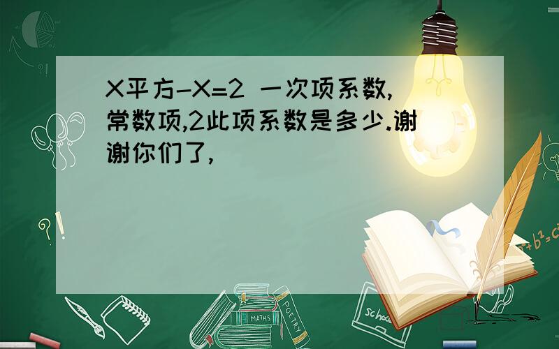 X平方-X=2 一次项系数,常数项,2此项系数是多少.谢谢你们了,