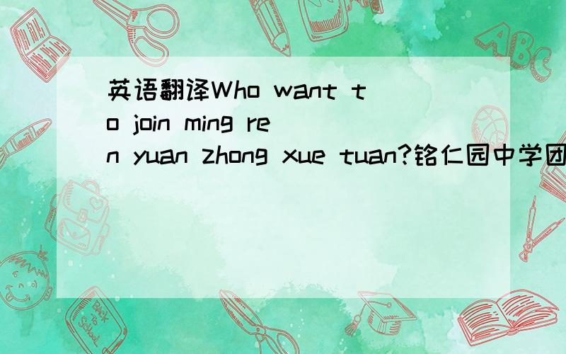 英语翻译Who want to join ming ren yuan zhong xue tuan?铭仁园中学团